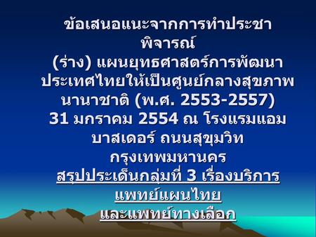 ข้อเสนอแนะจากการทำประชาพิจารณ์ (ร่าง) แผนยุทธศาสตร์การพัฒนาประเทศไทยให้เป็นศูนย์กลางสุขภาพนานาชาติ (พ.ศ. 2553-2557) 31 มกราคม 2554 ณ โรงแรมแอมบาสเดอร์