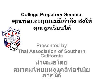 College Prepatory Seminar คุณพ่อและคุณแม่มีกำลัง ส่งให้ คุณลูกเรียนได้ Presented by Thai Association of Southern California นำเสนอโดย สมาคมไทยแห่งแคลิฟอร์เนีย.