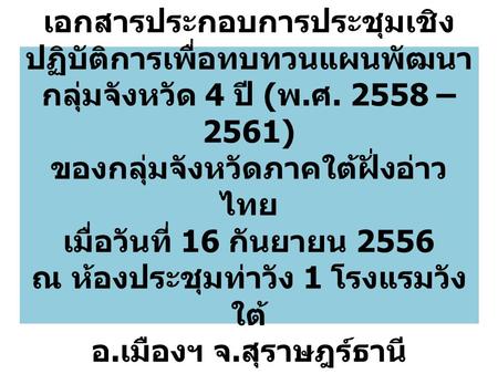เอกสารประกอบการประชุมเชิงปฏิบัติการเพื่อทบทวนแผนพัฒนากลุ่มจังหวัด 4 ปี (พ.ศ. 2558 – 2561) ของกลุ่มจังหวัดภาคใต้ฝั่งอ่าวไทย เมื่อวันที่ 16 กันยายน 2556.