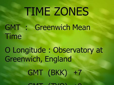 TIME ZONES GMT : Greenwich Mean Time O Longitude : Observatory at Greenwich, England GMT (BKK)+7 GMT (TYO)+9.