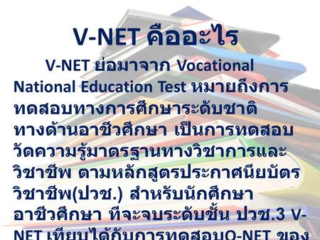V-NET คืออะไร V-NET ย่อมาจาก Vocational National Education Test หมายถึงการทดสอบทางการศึกษาระดับชาติ ทางด้านอาชีวศึกษา เป็นการทดสอบวัดความรู้มาตรฐานทางวิชาการและวิชาชีพ.