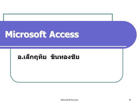 Microsoft Access อ.เล็กฤทัย ขันทองชัย Microsoft Access.