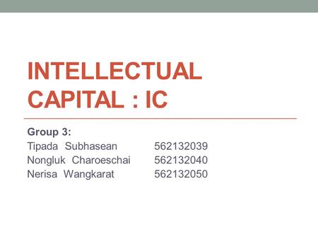 INTELLECTUAL CAPITAL : IC Group 3: Tipada Subhasean562132039 Nongluk Charoeschai562132040 Nerisa Wangkarat562132050.