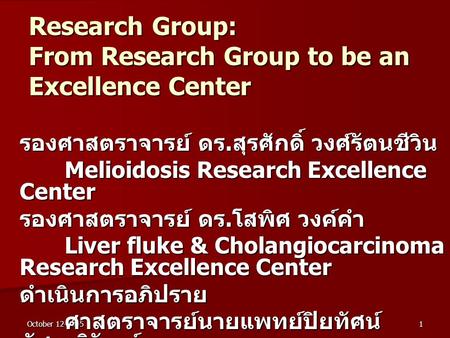 October 12-2005 1 Research Group: From Research Group to be an Excellence Center รองศาสตราจารย์ ดร. สุรศักดิ์ วงศ์รัตนชีวิน Melioidosis Research Excellence.