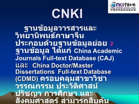 CNKI ฐานข้อมูลวารสารและวิทยานิพนธ์ภาษาจีน ประกอบด้วยฐานข้อมูลย่อย 2 ฐานข้อมูล ได้แก่ China Academic Journals Full-text Database (CAJ) และ China Doctor/Master.
