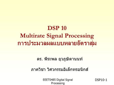 EEET0485 Digital Signal Processing Asst.Prof. Peerapol Yuvapoositanon DSP10-1 DSP 10 Multirate Signal Processing การประมวลผลแบบหลายอัตราสุ่ม ดร. พีระพล.