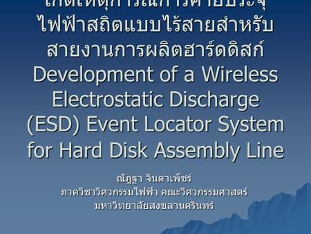 การพัฒนาระบบตรวจหาจุดที่เกิดเหตุการณ์การคายประจุไฟฟ้าสถิตแบบไร้สายสำหรับสายงานการผลิตฮาร์ดดิสก์ Development of a Wireless Electrostatic Discharge (ESD)
