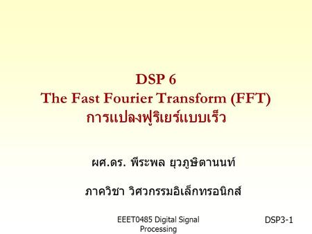 EEET0485 Digital Signal Processing Asst.Prof. Peerapol Yuvapoositanon DSP3-1 ผศ.ดร. พีระพล ยุวภูษิตานนท์ ภาควิชา วิศวกรรมอิเล็กทรอนิกส์ DSP 6 The Fast.