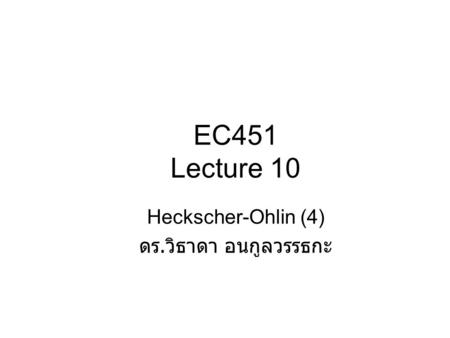 EC451 Lecture 10 Heckscher-Ohlin (4) ดร.วิธาดา อนกูลวรรธกะ.