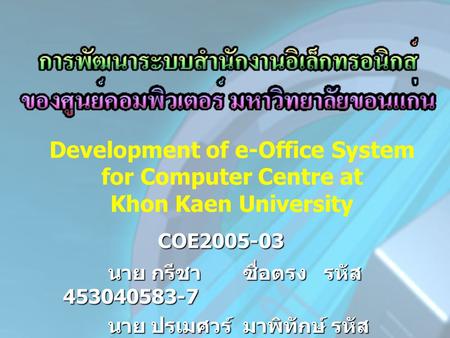 Development of e-Office System for Computer Centre at Khon Kaen University COE2005-03 นาย กรีชา 	ซื่อตรง รหัส 453040583-7 นาย ปรเมศวร์ 	มาพิทักษ์ รหัส.