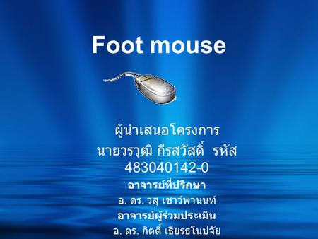 Foot mouse ผู้นำเสนอโครงการ นายวรวุฒิ กีรสวัสดิ์ รหัส 483040142-0 อาจารย์ที่ปรึกษา อ. ดร. วสุ เชาว์พานนท์ อาจารย์ผู้ร่วมประเมิน อ. ดร. กิตติ์ เธียรธโนปจัย.