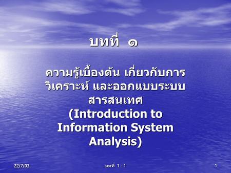 บทที่ ๑ ความรู้เบื้องต้น เกี่ยวกับการวิเคราะห์ และออกแบบระบบสารสนเทศ (Introduction to Information System Analysis) 22/7/03 บทที่ 1 - 1.