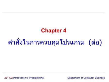 231402 Introduction to Programming คำสั่งในการควบคุมโปรแกรม ( ต่อ ) Chapter 4 Department of Computer Business.