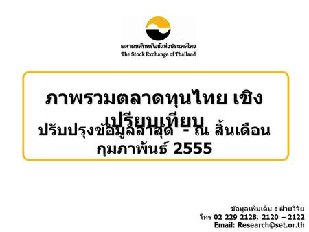 ภาพรวมตลาดทุนไทย เชิง เปรียบเทียบ ปรับปรุงข้อมูลล่าสุด - ณ สิ้นเดือน กุมภาพันธ์ 2555 ข้อมูลเพิ่มเติม : ฝ่ายวิจัย โทร 02 229 2128, 2120 – 2122