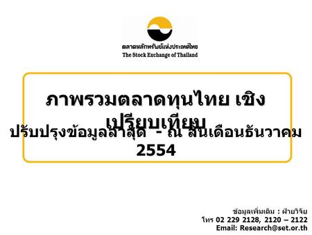 ภาพรวมตลาดทุนไทย เชิง เปรียบเทียบ ปรับปรุงข้อมูลล่าสุด - ณ สิ้นเดือนธันวาคม 2554 ข้อมูลเพิ่มเติม : ฝ่ายวิจัย โทร 02 229 2128, 2120 – 2122