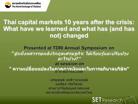Thai capital markets 10 years after the crisis: What have we learned and what has (and has not) changed Presented at TDRI Annual Symposium on “สู่หนึ่งทศวรรษหลังวิกฤตเศรษฐกิจ: