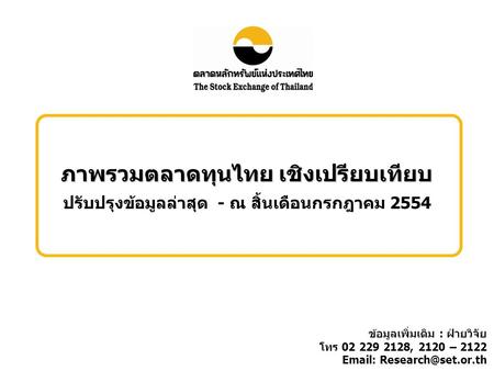 ภาพรวมตลาดทุนไทย เชิงเปรียบเทียบ ปรับปรุงข้อมูลล่าสุด - ณ สิ้นเดือนกรกฎาคม 2554 ข้อมูลเพิ่มเติม : ฝ่ายวิจัย โทร 02 229 2128, 2120 – 2122