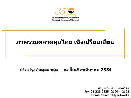 ภาพรวมตลาดทุนไทย เชิงเปรียบเทียบ ปรับปรุงข้อมูลล่าสุด - ณ สิ้นเดือนมีนาคม 2554 ข้อมูลเพิ่มเติม : ฝ่ายวิจัย โทร 02 229 2128, 2120 – 2122