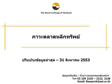 The Stock Exchange of Thailand ภาวะตลาดหลักทรัพย์ ปรับปรุงข้อมูลล่าสุด – 31 สิงหาคม 2553 ข้อมูลเพิ่มเติม : ฝ่ายวางแผนกลยุทธ์องค์กร โทร 02 229 2120 – 2122,
