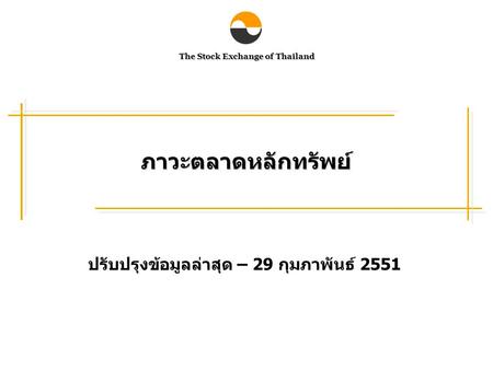 The Stock Exchange of Thailand ภาวะตลาดหลักทรัพย์ ปรับปรุงข้อมูลล่าสุด – 29 กุมภาพันธ์ 2551.