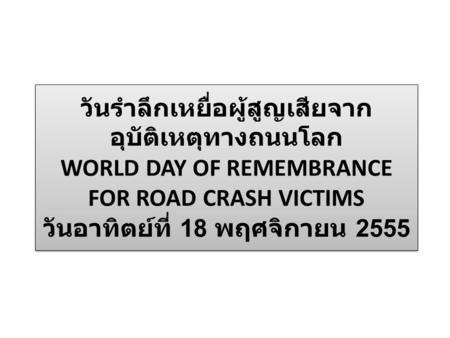 วันรำลึกเหยื่อผู้สูญเสียจากอุบัติเหตุทางถนนโลก WORLD DAY OF REMEMBRANCE FOR ROAD CRASH VICTIMS วันอาทิตย์ที่ 18 พฤศจิกายน 2555.