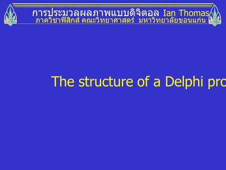 การประมวลผลภาพแบบดิจิตอล Ian Thomas ภาควิชาฟิสิกส์ คณะวิทยาศาสตร์ มหาวิทยาลัยขอนแก่น The structure of a Delphi program.