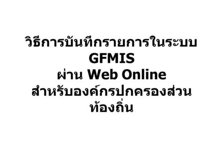 วิธีการบันทึกรายการในระบบ GFMIS ผ่าน Web Online สำหรับองค์กรปกครองส่วน ท้องถิ่น.