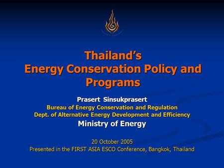 Thailand’s Energy Conservation Policy and Programs Prasert Sinsukprasert Bureau of Energy Conservation and Regulation Dept. of Alternative Energy Development.