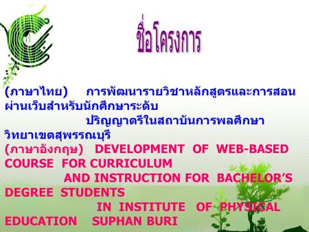 ชื่อโครงการ (ภาษาไทย) การพัฒนารายวิชาหลักสูตรและการสอน ผ่านเว็บสำหรับนักศึกษาระดับ ปริญญาตรีในสถาบันการพลศึกษา วิทยาเขตสุพรรณบุรี (ภาษาอังกฤษ) DEVELOPMENT.