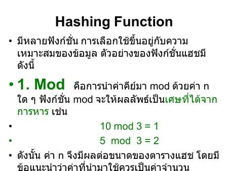 Hashing Function มีหลายฟังก์ชั่น การเลือกใช้ขึ้นอยู่กับความเหมาะสมของข้อมูล ตัวอย่างของฟังก์ชั่นแฮชมีดังนี้ 1. Mod คือการนำค่าคีย์มา mod ด้วยค่า n ใด.