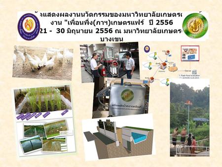 การจัดแสดงผลงานนวัตกรรมของมหาวิทยาลัยเกษตรศาสตร์ งาน เพื่อนพึ่ง(ภาฯ)เกษตรแฟร์ ปี 2556 วันที่ 21 - 30 มิถุนายน 2556 ณ มหาวิทยาลัยเกษตรศาสตร์ บางเขน.