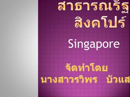 สาธารณรัฐสิงคโปร์  Singapore จัดทำโดย นางสาวรวิพร บัวแสง.