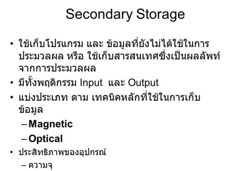 Secondary Storage ใช้เก็บโปรแกรม และ ข้อมูลที่ยังไม่ได้ใช้ในการประมวลผล หรือ ใช้เก็บสารสนเทศซึ่งเป็นผลลัพท์จากการประมวลผล มีทั้งพฤติกรรม Input และ Output.