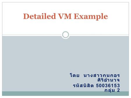 โดย นางสาวกนกอร ศิริอำนาจ รหัสนิสิต 50036153 กลุ่ม 2 Detailed VM Example.