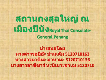 สถานกงสุลใหญ่ ณ เมืองปีนังRoyal Thai Consulate-General,Penang นำเสนอโดย นางสาวรอบีอ๊ะ ปานเส็ม 5120710163 นางสาวมาดีหะ มาหามะ 5120710136 นางสาวอาซีซาร์