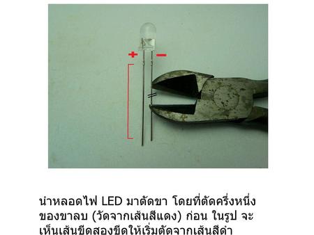 นำหลอดไฟ LED มาตัดขา โดยที่ตัดครึ่งหนึ่งของขาลบ (วัดจากเส้นสีแดง) ก่อน ในรูป จะเห็นเส้นขีดสองขีดให้เริ่มตัดจากเส้นสีดำ.