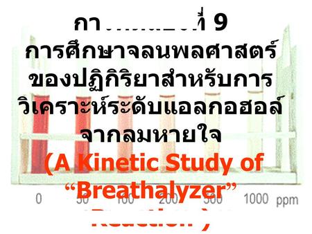 การทดลองที่ 9 การศึกษาจลนพลศาสตร์ของปฏิกิริยาสำหรับการวิเคราะห์ระดับแอลกอฮอล์ จากลมหายใจ (A Kinetic Study of “Breathalyzer” Reaction )