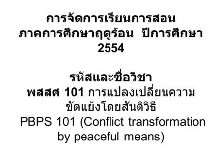 การจัดการเรียนการสอน ภาคการศึกษาฤดูร้อน ปีการศึกษา 2554   รหัสและชื่อวิชา พสสศ 101 การแปลงเปลี่ยนความขัดแย้งโดยสันติวิธี PBPS 101 (Conflict transformation.