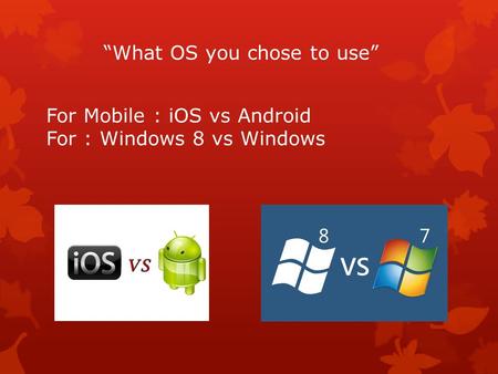 “What OS you chose to use” For Mobile : iOS vs Android For : Windows 8 vs Windows.
