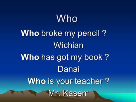 Who Who broke my pencil ? Wichian Who has got my book ? Danai Who is your teacher ? Mr. Kasem.