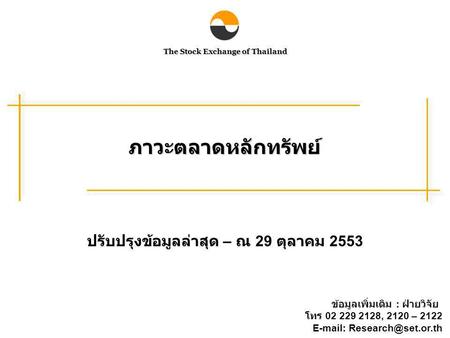 The Stock Exchange of Thailand ภาวะตลาดหลักทรัพย์ ปรับปรุงข้อมูลล่าสุด – ณ 29 ตุลาคม 2553 ข้อมูลเพิ่มเติม : ฝ่ายวิจัย โทร 02 229 2128, 2120 – 2122 E-mail: