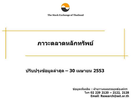 The Stock Exchange of Thailand ภาวะตลาดหลักทรัพย์ ปรับปรุงข้อมูลล่าสุด – 30 เมษายน 2553 ข้อมูลเพิ่มเติม : ฝ่ายวางแผนกลยุทธ์องค์กร โทร 02 229 2120 – 2122,