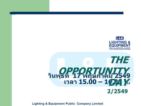 Lighting & Equipment Public Company Limited วันพุธที่ 17 พฤษภาคม 2549 เวลา 15.00 – 16.30 น. THE OPPORTUNITY DAY 2/2549.
