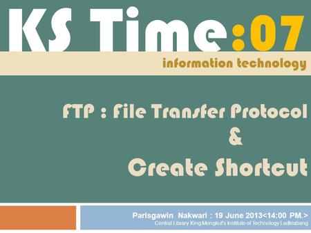 KS Time Create Shortcut :07 FTP : File Transfer Protocol Parisgawin Nakwari : 19 June 2013 Central Library King Mongkut's Institute of Technology Ladkrabang.