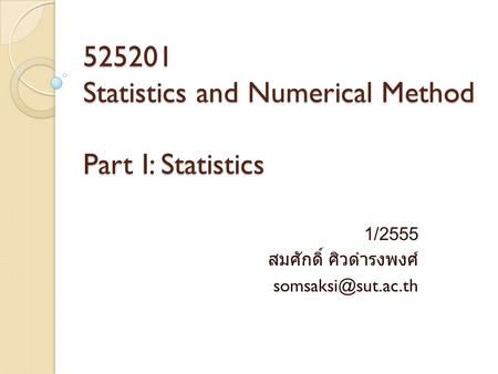 525201 Statistics and Numerical Method Part I: Statistics 1/2555 สมศักดิ์ ศิวดำรงพงศ์