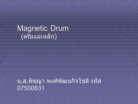Magnetic Drum (ดรัมแม่เหล็ก) น.ส.พิชญา พงศ์พัฒนกิจโชติ รหัส 07500631.