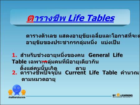 ตารางชีพ Life Tables ตารางตัวเลข แสดงอายุขัยเฉลี่ยและโอกาสที่จะตายในแต่ละ อายุขัยของประชากรกลุ่มหนึ่ง แบ่งเป็น 1. สำหรับช่วงอายุหนึ่งของคน General.