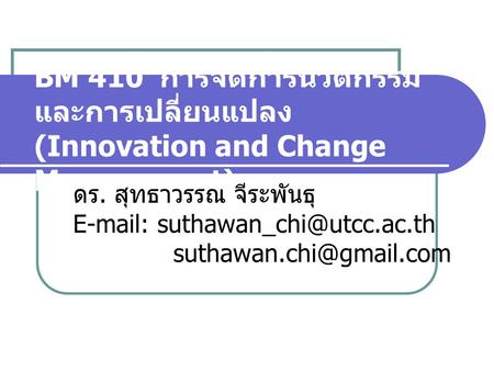 BM 410 การจัดการนวัตกรรมและการเปลี่ยนแปลง (Innovation and Change Management) ดร. สุทธาวรรณ จีระพันธุ E-mail: suthawan_chi@utcc.ac.th suthawan.chi@gmail.com.