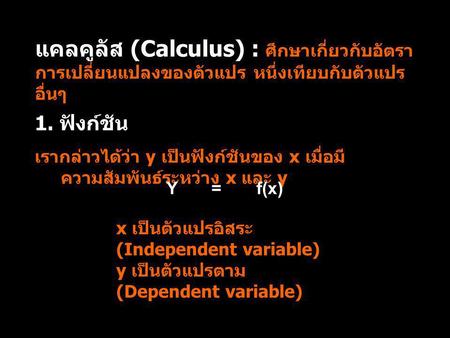 แคลคูลัส (Calculus) : ศึกษาเกี่ยวกับอัตราการเปลี่ยนแปลงของตัวแปร หนึ่งเทียบกับตัวแปรอื่นๆ 1. ฟังก์ชัน เรากล่าวได้ว่า y เป็นฟังก์ชันของ x เมื่อมีความสัมพันธ์ระหว่าง.