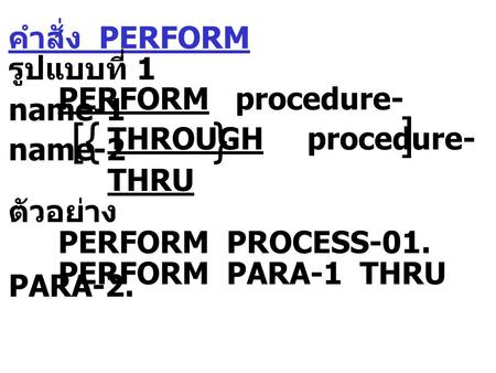 คำสั่ง PERFORM รูปแบบที่ 1 PERFORM procedure- name-1 THROUGH procedure- name-2 THRU ตัวอย่าง PERFORM PROCESS-01. PERFORM PARA-1 THRU PARA-2.  